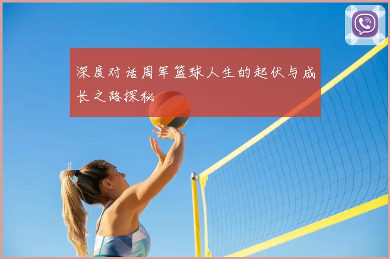 深度对话周军篮球人生的起伏与成长之路探秘