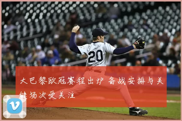 大巴黎欧冠赛程出炉 备战安排与关键场次受关注