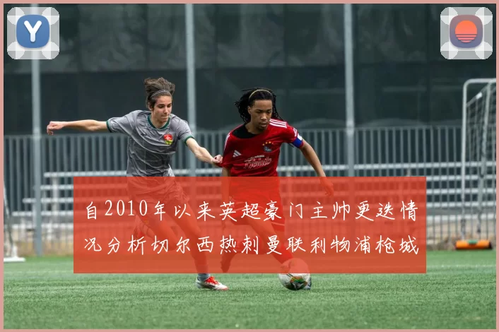自2010年以来英超豪门主帅更迭情况分析切尔西热刺曼联利物浦枪城的变化趋势