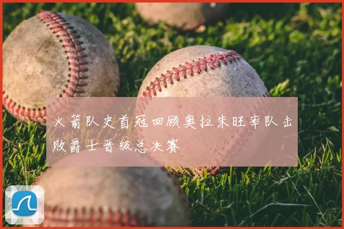 火箭队史首冠回顾奥拉朱旺率队击败爵士晋级总决赛