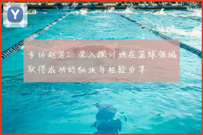 专访赵芳：深入探讨她在篮球领域取得成功的秘诀与经验分享