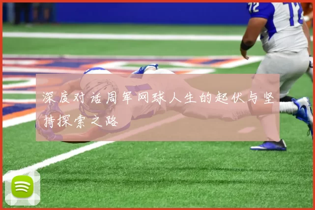 深度对话周军网球人生的起伏与坚持探索之路