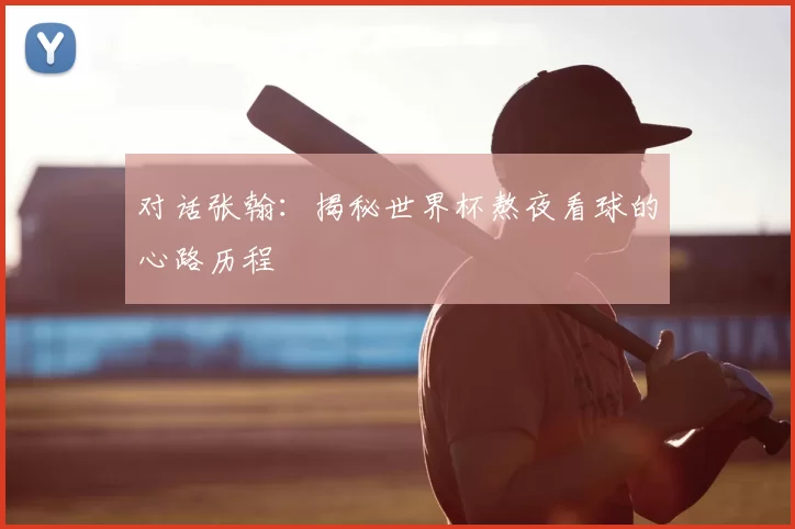 对话张翰:揭秘世界杯熬夜看球的心路历程