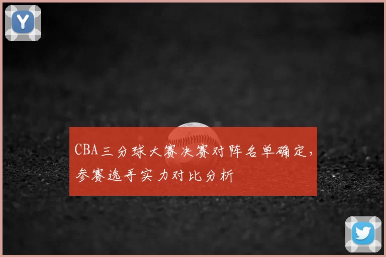 CBA三分球大赛决赛对阵名单确定，参赛选手实力对比分析
