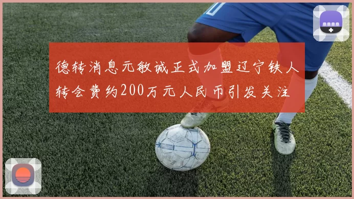 德转消息元敏诚正式加盟辽宁铁人转会费约200万元人民币引发关注