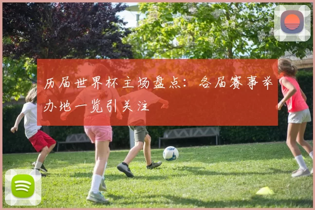 历届世界杯主场盘点：各届赛事举办地一览引关注