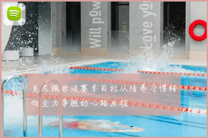 克尼佩尔谈赛季目标从培养习惯转向全力争胜的心路历程