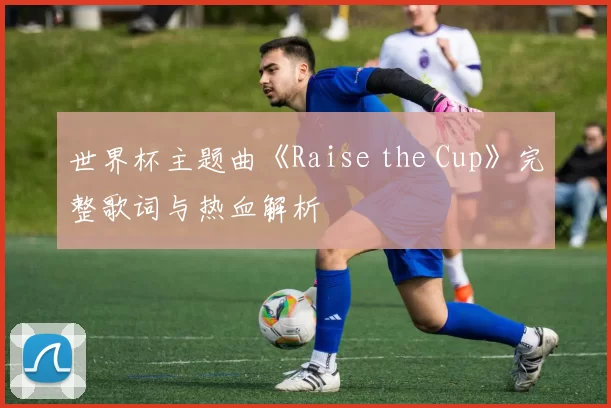 世界杯主题曲《Raise the Cup》完整歌词与热血解析
