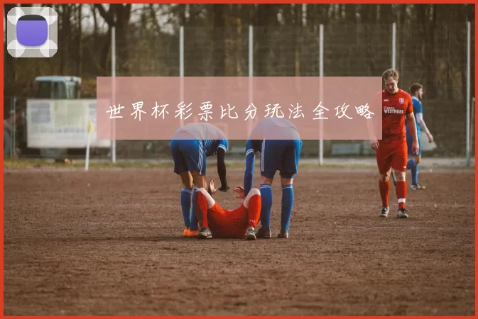 世界杯彩票比分玩法全攻略