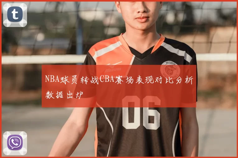 NBA球员转战CBA赛场表现对比分析数据出炉