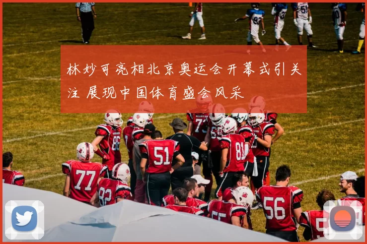 林妙可亮相北京奥运会开幕式引关注 展现中国体育盛会风采