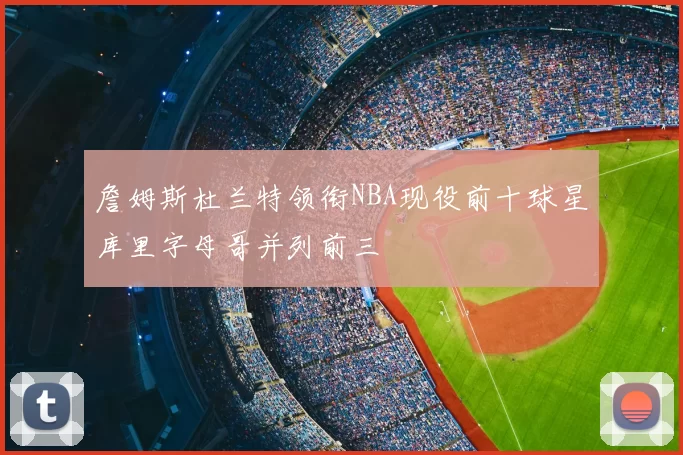 詹姆斯杜兰特领衔NBA现役前十球星库里字母哥并列前三