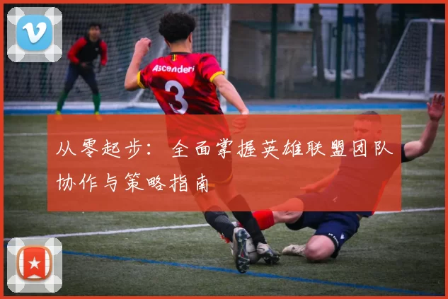 从零起步：全面掌握英雄联盟团队协作与策略指南