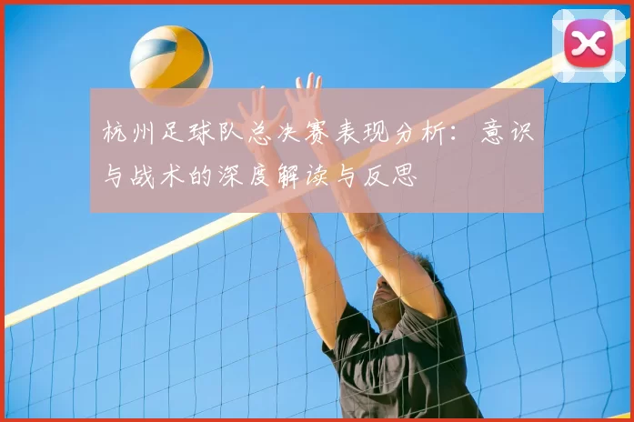 杭州足球队总决赛表现分析:意识与战术的深度解读与反思