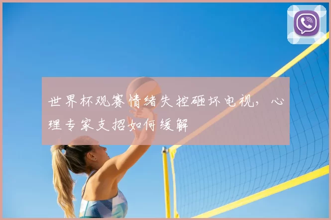 世界杯观赛情绪失控砸坏电视,心理专家支招如何缓解