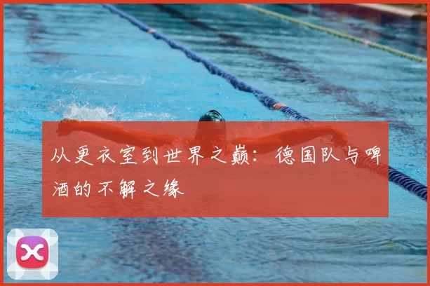 从更衣室到世界之巅：德国队与啤酒的不解之缘