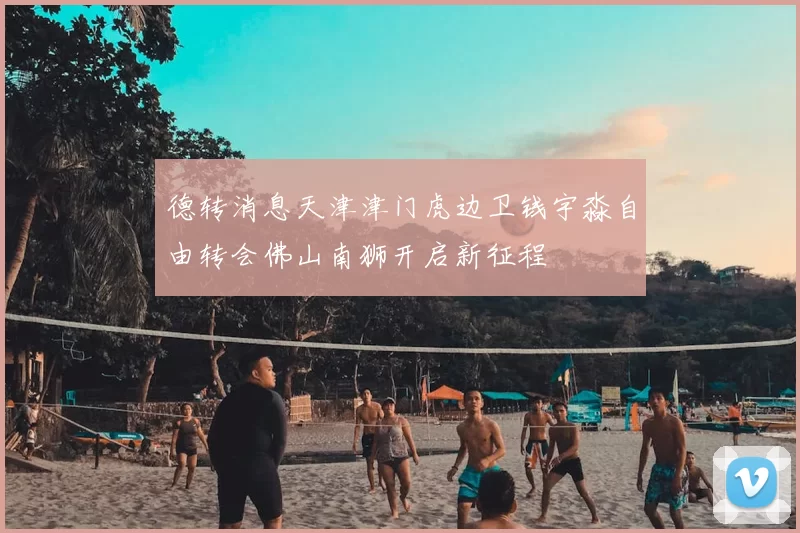 德转消息天津津门虎边卫钱宇淼自由转会佛山南狮开启新征程