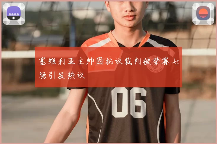 塞维利亚主帅因抗议裁判被禁赛七场引发热议