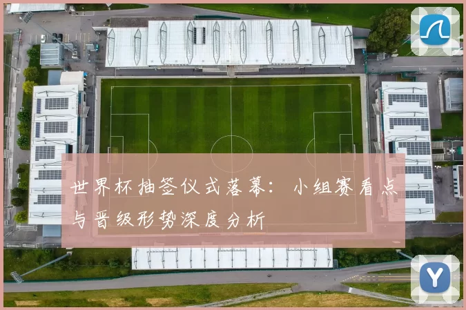 世界杯抽签仪式落幕:小组赛看点与晋级形势深度分析