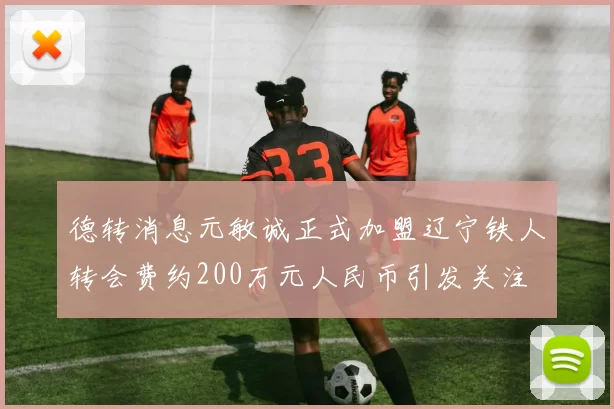 德转消息元敏诚正式加盟辽宁铁人转会费约200万元人民币引发关注
