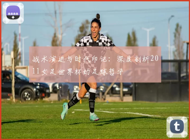 战术演进与时代印记：深度剖析2011女足世界杯的足球哲学