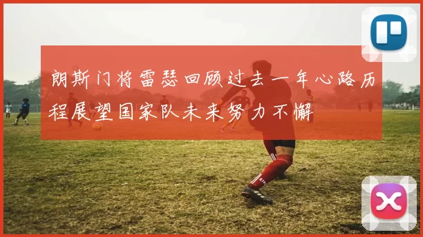 朗斯门将雷瑟回顾过去一年心路历程展望国家队未来努力不懈