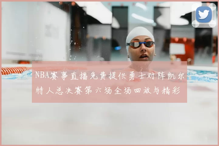 NBA赛事直播免费提供勇士对阵凯尔特人总决赛第六场全场回放与精彩集锦