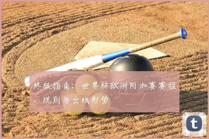 终极指南:世界杯欧洲附加赛赛程、规则与出线形势