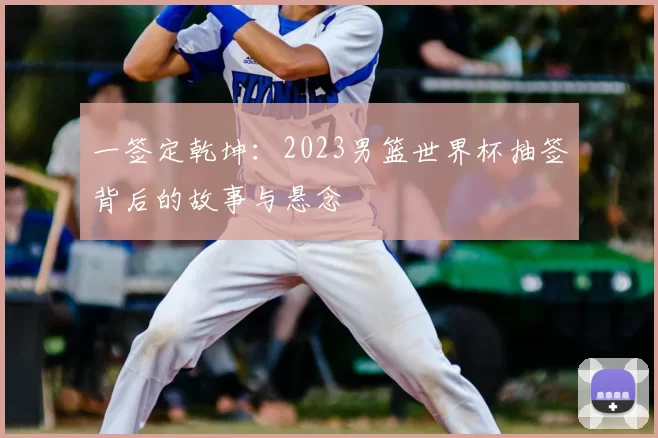 一签定乾坤：2023男篮世界杯抽签背后的故事与悬念