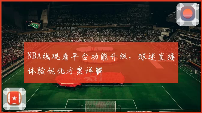 NBA线观看平台功能升级，球迷直播体验优化方案详解