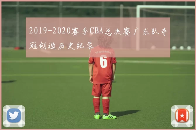 2019-2020赛季CBA总决赛广东队夺冠创造历史纪录