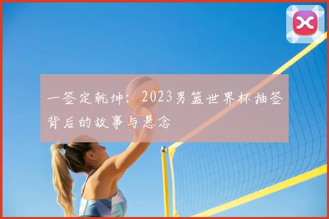 一签定乾坤:2023男篮世界杯抽签背后的故事与悬念