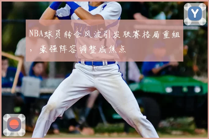 NBA球员转会风波引发联赛格局重组,豪强阵容调整成焦点