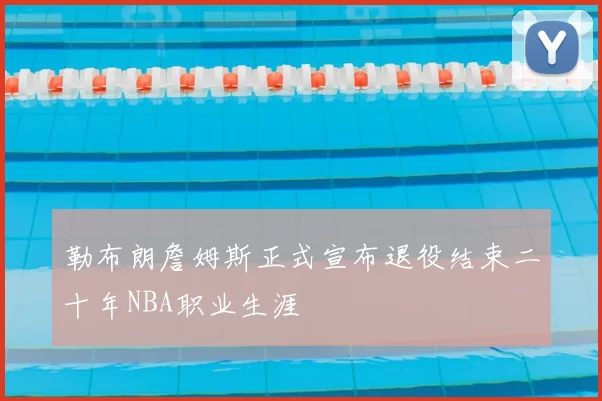 勒布朗詹姆斯正式宣布退役结束二十年NBA职业生涯